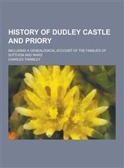 History of Dudley Castle and Priory; Including a Genealogical Account of the Families of Suttuon and Ward,1230313907,9781230313900