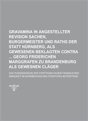 Gravamina in angestellter Revision Sachen, Burgermeister und Raths der Statt Nürnberg, als gewesenen Beklagten contra  Georg Friderichen Marggrafen zu Brandenburg als gewesnen Cläger; das Possessorium der strittigen hohen Fraißlichen,1230126635,9781230126630