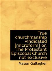 True Churchmanship Vindicated [Microform] Or, the Protestant Episcopal Church Not Exclusive,1117261425,9781117261423