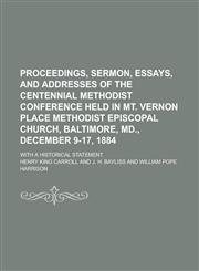 Proceedings, sermon, essays, and addresses of the Centennial Methodist Conference held in Mt. Vernon Place Methodist Episcopal Church, Baltimore, Md., December 9-17, 1884; with a historical statement,1234331764,9781234331764
