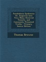 Pseudodoxia Epidemica Or, Enquiries Into Very Many Received Tenents, and Commonly Presumed Truths - Primary Source Edition,1293794481,9781293794487