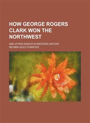 How George Rogers Clark Won the Northwest; And Other Essays in Western History,1150670592,9781150670596