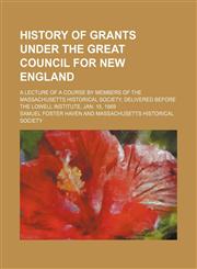 History of grants under the great Council for New England; a lecture of a course by members of the Massachusetts Historical Society, delivered before the Lowell Institute, Jan. 15, 1869,1154545733,9781154545739