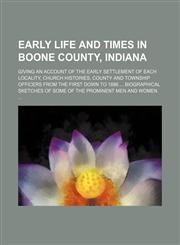 Early life and times in Boone County, Indiana; giving an account of the early settlement of each locality, church histories, county and township officers from the first down to 1886  Biographical sketches of some of the prominent men and,1150744383,9781150744389