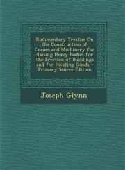 Rudimentary Treatise on the Construction of Cranes and Machinery for Raising Heavy Bodies for the Erection of Buildings and for Hoisting Goods - Prima,1293508268,9781293508268