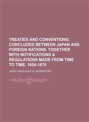 Treaties and Conventions, Concluded Between Japan and Foreign Nations, Together with Notifications & Regulations Made from Time to Time. 1854-1870,1150135018,9781150135019