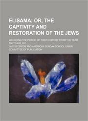 Elisama; Or, the Captivity and Restoration of the Jews. Including the Period of Their History From the Year 606 to 408, B.c.,1150824476,9781150824470