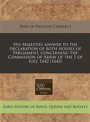 His Majesties answer to the declaration of both houses of Parliament, concerning the Commission of Array of the 1 of Iuly, 1642 (1642),1171258372,9781171258377