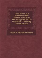 John Sevier as a Commonwealth-Builder; A Sequel to the Rear-Guard of the Revolution - Primary Source Edition,128782675X,9781287826750