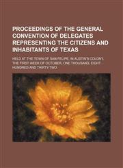 Proceedings of the General Convention of Delegates Representing the Citizens and Inhabitants of Texas; Held at the Town of San Felipe, in Austin's Colony, the First Week of October, One Thousand, Eight Hundred and Thirty-Two,1151495727,9781151495723
