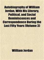 Autobiography of William Jerdan, With His Literary, Political, and Social Reminiscences and Correspondence During the Last Fifty Years (Volume 3),1151906174,9781151906175