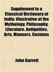 Supplement to a Classical Dictionary of India; Illustrative of the Mythology, Philosophy, Literature, Antiquities, Arts, Manners, Customs,1154862755,9781154862751
