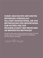 Kurze Geschichte der ersten Erfindung vorzüglich solcher Gegenstände, die zur Befriedigung der Bedürfnisse, zum Nutzen und zur Bequemlichkeit der Menschen am mehresten beitragen; ein nützliches und unterhaltendes Lesebuch für die,1230101608,9781230101606