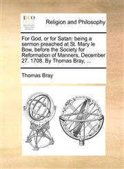 For God, or for Satan being a sermon preached at St. Mary le Bow, before the Society for Reformation of Manners, December 27. 1708. By Thomas Bray, ...,1171102798,9781171102793