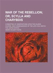 War of the Rebellion; Or, Scylla and Charybdis. Consisting of Observations Upon the Causes, Course, and Consequences of the Late Civil War in the United States,1151244090,9781151244093