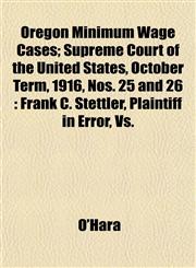 Oregon Minimum Wage Cases; Supreme Court of the United States, October Term, 1916, Nos. 25 and 26 Frank C. Stettler, Plaintiff in Error, Vs.,1152158899,9781152158894