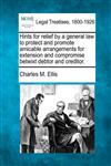 Hints for relief by a general law to protect and promote amicable arrangements for extension and compromise betwixt debtor and creditor.,1240185979,9781240185979