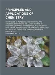Principles and applications of chemistry; for the use of academies, high-schools, and colleges introducing the latest results of scientific discovery and research, and arranged with special reference to the practical application of,123693492X,9781236934925