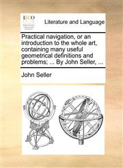 Practical navigation, or an introduction to the whole art, containing many useful geometrical definitions and problems; ... By John Seller, ...,1140958976,9781140958970