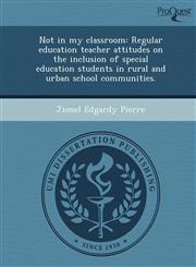 Not in my classroom Regular education teacher attitudes on the inclusion of special education students in rural and urban school communities.,1243652438,9781243652430