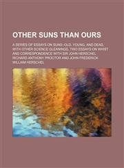 Other Suns Than Ours; A Series of Essays on Suns--Old, Young, and Dead, With Other Science Gleanings, Two Essays on Whist and Correspondence With Sir John Herschel,1150580828,9781150580826