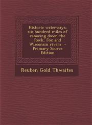 Historic Waterways; Six Hundred Miles of Canoeing Down the Rock, Fox and Wisconsin Rivers - Primary Source Edition,129464050X,9781294640509