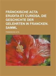 Fränckische Acta erudita et curiosa, die Geschichte der Gelehrten in Francken. Samml,1230126767,9781230126760