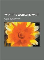 What the Workers Want; A Study of British Labor,115041586X,9781150415869