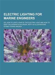 Electric Lighting for Marine Engineers; Or, How to Light a Ship by the Electric Light and How to Keep the Apparatus in Order, with 134 Illustrations,1230261214,9781230261218