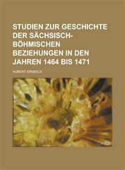 Studien Zur Geschichte Der Sachsisch- Bohmischen Beziehungen in Den Jahren 1464 Bis 1471,1234871157,9781234871154