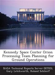 Kennedy Space Center Orion Processing Team Planning for Ground Operations,1289123934,9781289123932
