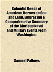 Splendid Deeds of American Heroes on Sea and Land; Embracing a Comprehensive Summary of the Glorious Naval and Military Events From Washington,115485521X,9781154855210