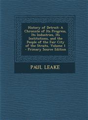 History of Detroit A Chronicle of Its Progress, Its Industries, Its Institutions, and the People of the Fair City of the Straits, Volume,1294737686,9781294737681