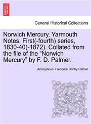 Norwich Mercury. Yarmouth Notes. First(-fourth) series, 1830-40(-1872). Collated from the file of the "Norwich Mercury" by F. D. Palmer.,1240950640,9781240950645