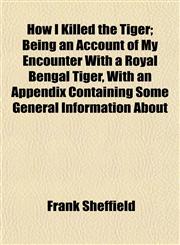 How I Killed the Tiger; Being an Account of My Encounter With a Royal Bengal Tiger, With an Appendix Containing Some General Information About,1154740943,9781154740943