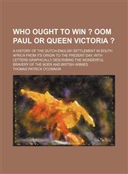 Who Ought to Win ?; Oom Paul or Queen Victoria ?. a History of the Dutch-English Settlement in South Africa From Its Origin to the Present Day With Letters Graphically Describing the Wonderful Bravery of the Boer and British Armies,1150766212,9781150766213