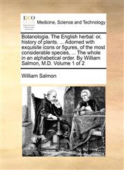 Botanologia. The English herbal or, history of plants. ... Adorned with exquisite icons or figures, of the most considerable species, ... The whole in an alphabetical order. By William Salmon, M.D.  Volume 1 of 2,1170147267,9781170147269