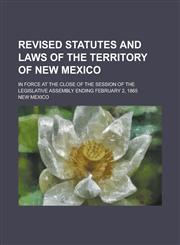 Revised statutes and laws of the Territory of New Mexico; in force at the close of the session of the Legislative Assembly ending February 2, 1865,123416163X,9781234161637