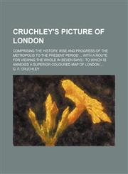 Cruchley's picture of London; comprising the history, rise and progress of the metropolis to the present period  with a route for viewing the whole in seven days  to which is annexed a superior coloured map of London,1150547308,9781150547300