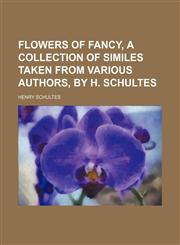 Flowers of fancy, a collection of similes taken from various authors, by H. Schultes,1150873523,9781150873522