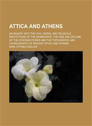 Attica and Athens; An Inquiry Into the Civil, Moral and Religious Institutions of the Inhabitants, the Rise and Decline of the Athenian Power and the,115064253X,9781150642531
