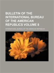 Bulletin of the International Bureau of the American Republics Volume 8,1153401371,9781153401371