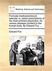 Formulæ medicamentorum selectæ; or, select prescriptions of the most eminent physicians, for various diseases incident to the human body. By Edward Fox, ...,1170386768,9781170386767