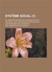 Systeme Social; Ou Principes Naturels de La Morale Et de La Politique Avec Un Examen de L'Influence Du Gouvernement Sur Les Moeurs (1),1154853314,9781154853315