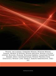 Articles On Wheat, including Einkorn Wheat, Winter Wheat, Emmer, Norin 10 Wheat, Wheat Mildew, Wheat Gluten (food), Bulgur, Durum, William Farrer, Canadian Wheat Board, Spelt, International Wheat Production Statistics, Wheat Cent, Kamut,124318356X,9781243183569