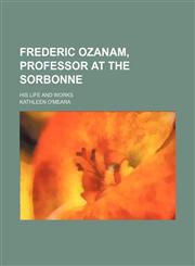 Frederic Ozanam, Professor at the Sorbonne; His Life and Works,115111524X,9781151115249