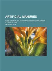 Artificial manures; their chemical selection and scientific application to agriculture,1236743083,9781236743084
