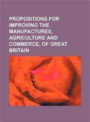 Propositions for Improving the Manufactures, Agriculture and Commerce, of Great Britain,1235799220,9781235799228