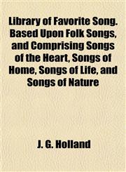 Library of Favorite Song. Based Upon Folk Songs, and Comprising Songs of the Heart, Songs of Home, Songs of Life, and Songs of Nature,1154916987,9781154916980