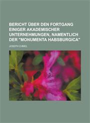 Bericht über den Fortgang einiger akademischer Unternehmungen, namentlich der "Monumenta Habsburgica",1230122532,9781230122533
